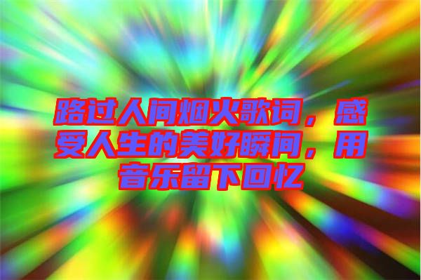 路過人間煙火歌詞，感受人生的美好瞬間，用音樂留下回憶