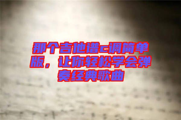那個吉他譜c調(diào)簡單版，讓你輕松學(xué)會彈奏經(jīng)典歌曲