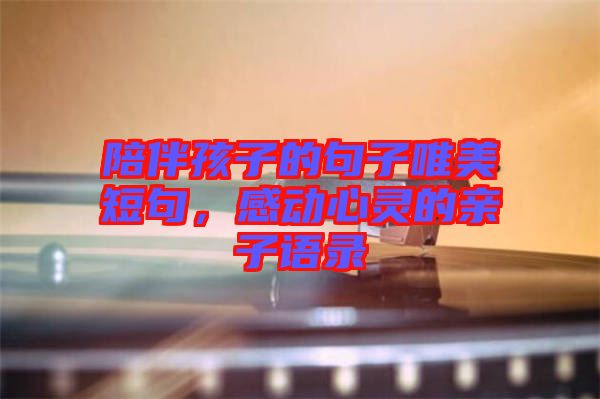 陪伴孩子的句子唯美短句，感動(dòng)心靈的親子語(yǔ)錄