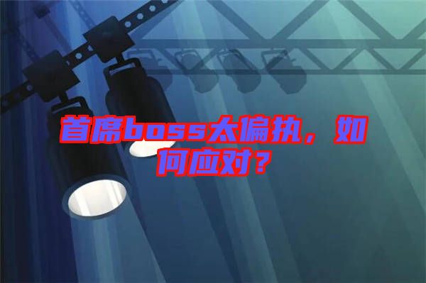 首席boss太偏執(zhí)，如何應(yīng)對？