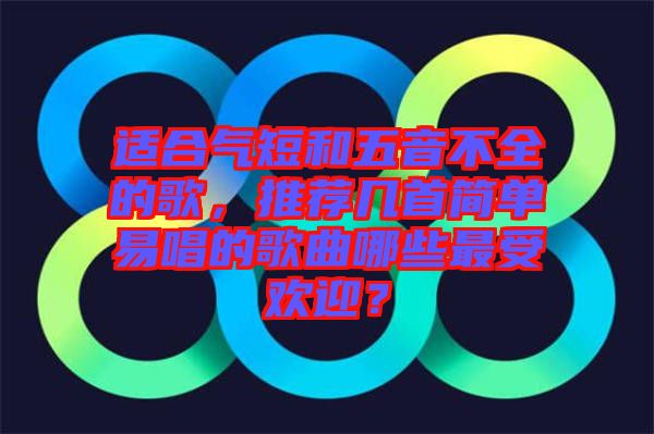 適合氣短和五音不全的歌，推薦幾首簡單易唱的歌曲哪些最受歡迎？