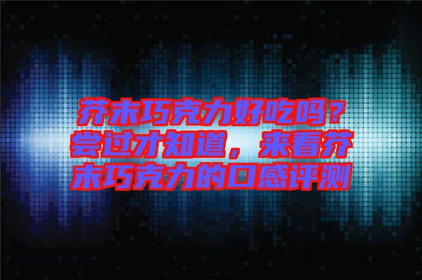 芥末巧克力好吃嗎？嘗過(guò)才知道，來(lái)看芥末巧克力的口感評(píng)測(cè)