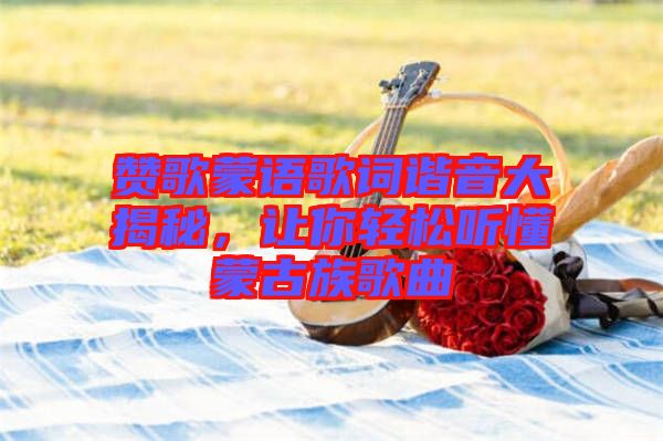 贊歌蒙語歌詞諧音大揭秘，讓你輕松聽懂蒙古族歌曲