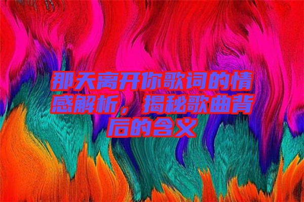 那天離開你歌詞的情感解析，揭秘歌曲背后的含義