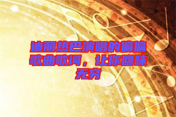 迪麗熱巴演唱的偏偏歌曲歌詞，讓你回味無窮