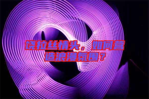 饒拉絲情頭，如何營(yíng)造浪漫氛圍？