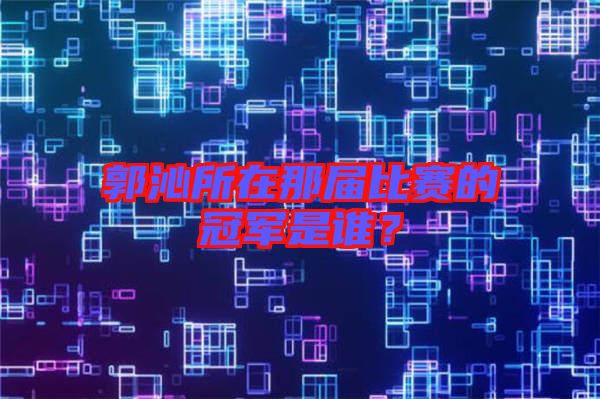 郭沁所在那屆比賽的冠軍是誰(shuí)？