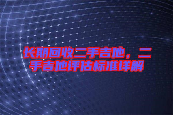 長(zhǎng)期回收二手吉他，二手吉他評(píng)估標(biāo)準(zhǔn)詳解