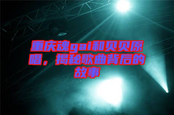 重慶魂gai和貝貝原唱，揭秘歌曲背后的故事