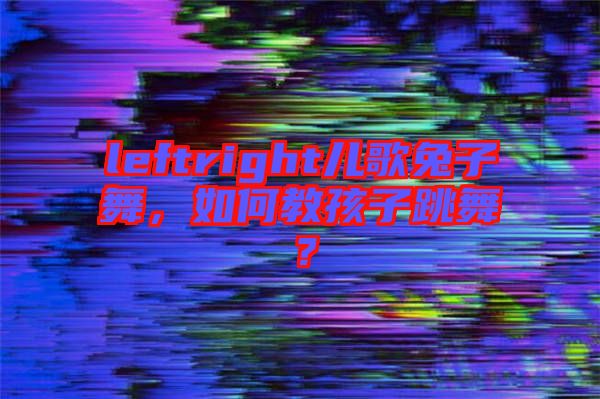 leftright兒歌兔子舞，如何教孩子跳舞？