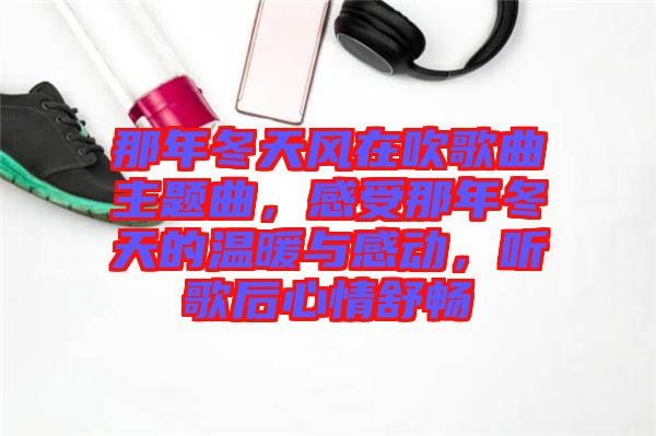 那年冬天風(fēng)在吹歌曲主題曲，感受那年冬天的溫暖與感動(dòng)，聽(tīng)歌后心情舒暢