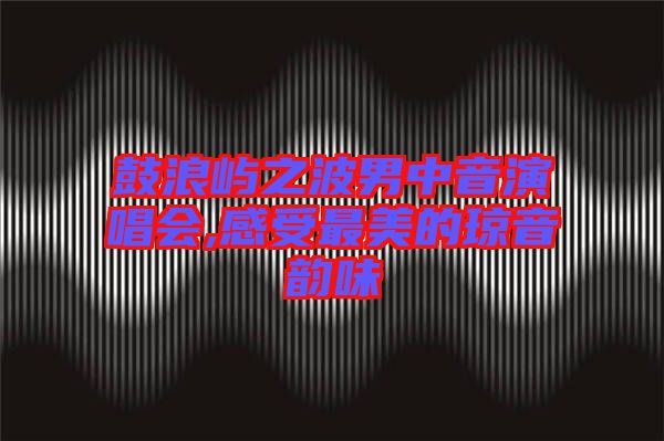 鼓浪嶼之波男中音演唱會(huì),感受最美的瓊音韻味