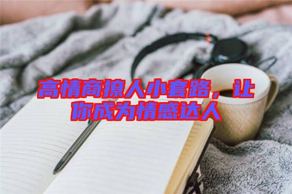 高情商撩人小套路，讓你成為情感達(dá)人