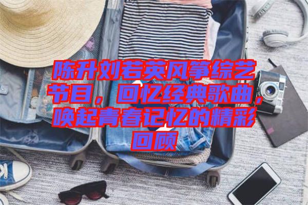 陳升劉若英風(fēng)箏綜藝節(jié)目，回憶經(jīng)典歌曲，喚起青春記憶的精彩回顧