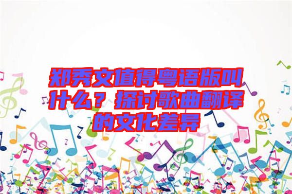 鄭秀文值得粵語(yǔ)版叫什么？探討歌曲翻譯的文化差異
