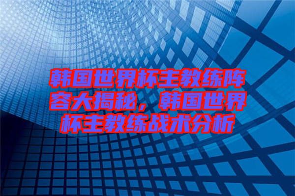 韓國世界杯主教練陣容大揭秘，韓國世界杯主教練戰(zhàn)術(shù)分析