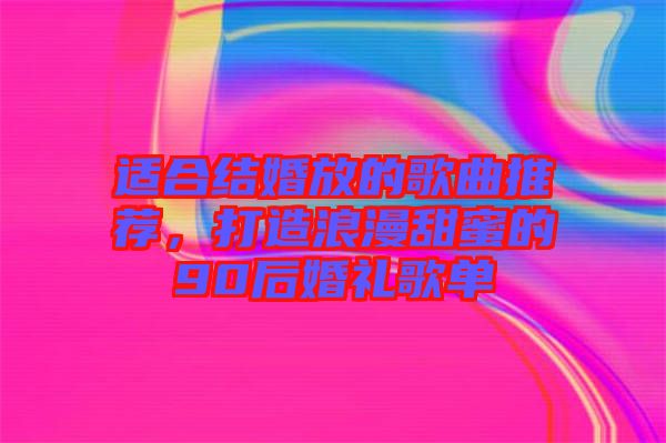 適合結(jié)婚放的歌曲推薦，打造浪漫甜蜜的90后婚禮歌單