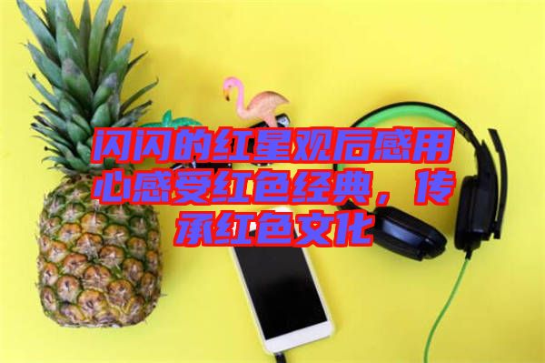 閃閃的紅星觀后感用心感受紅色經(jīng)典，傳承紅色文化