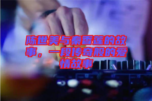 陳世美與秦香蓮的故事，一段傳奇般的愛(ài)情故事