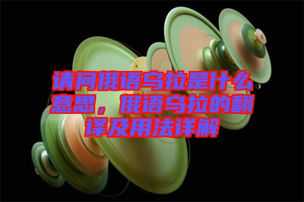 請(qǐng)問(wèn)俄語(yǔ)烏拉是什么意思，俄語(yǔ)烏拉的翻譯及用法詳解