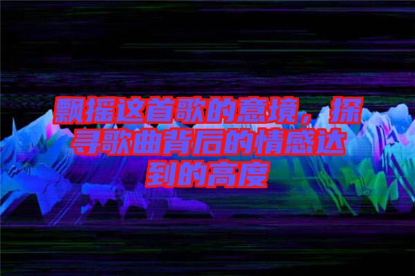 飄搖這首歌的意境，探尋歌曲背后的情感達(dá)到的高度