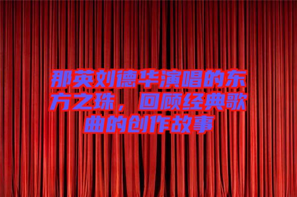 那英劉德華演唱的東方之珠，回顧經(jīng)典歌曲的創(chuàng)作故事