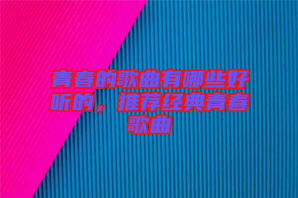 青春的歌曲有哪些好聽(tīng)的，推薦經(jīng)典青春歌曲