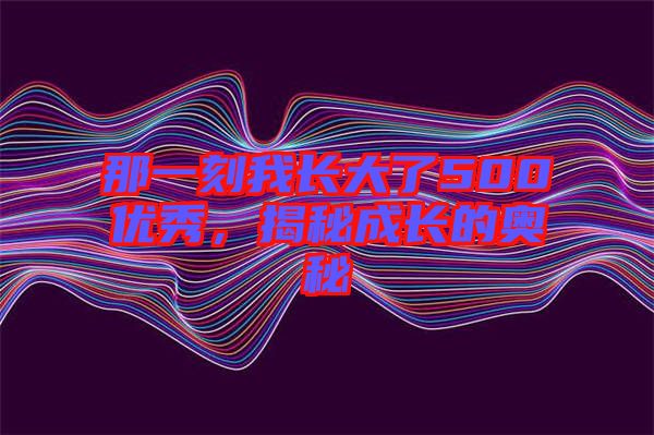 那一刻我長大了500優(yōu)秀，揭秘成長的奧秘
