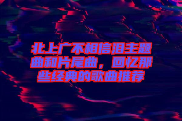 北上廣不相信淚主題曲和片尾曲，回憶那些經(jīng)典的歌曲推薦
