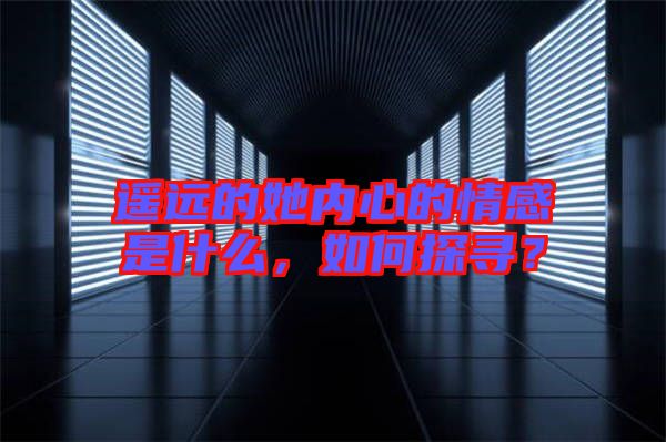 遙遠(yuǎn)的她內(nèi)心的情感是什么，如何探尋？