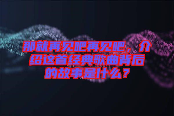 那就再見吧再見吧，介紹這首經(jīng)典歌曲背后的故事是什么？