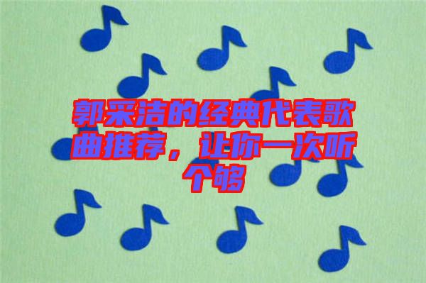 郭采潔的經典代表歌曲推薦，讓你一次聽個夠