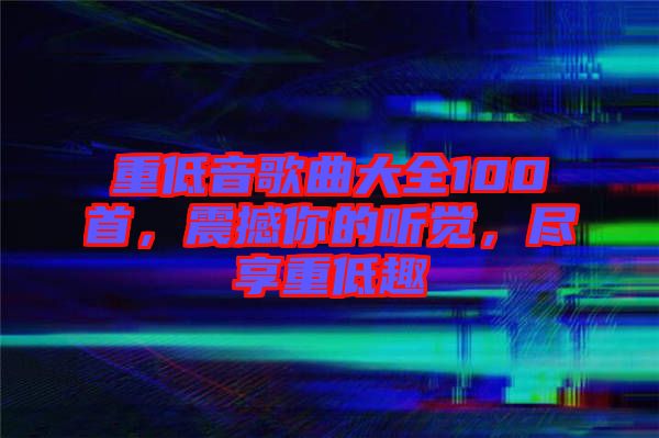 重低音歌曲大全100首，震撼你的聽覺，盡享重低趣