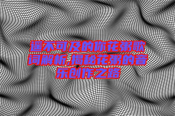 遙不可及的你花粥歌詞解析,揭秘花粥的音樂創(chuàng)作之路