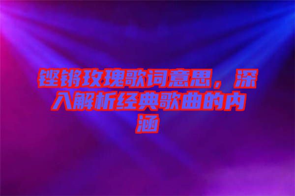 鏗鏘玫瑰歌詞意思，深入解析經(jīng)典歌曲的內(nèi)涵