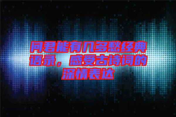 問(wèn)君能有幾多愁經(jīng)典語(yǔ)錄，感受古詩(shī)詞的深情表達(dá)