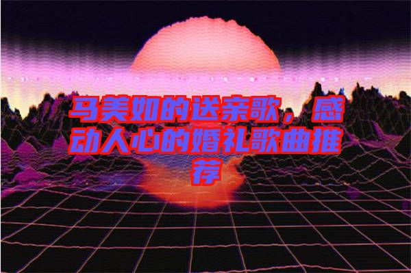 馬美如的送親歌，感動人心的婚禮歌曲推薦