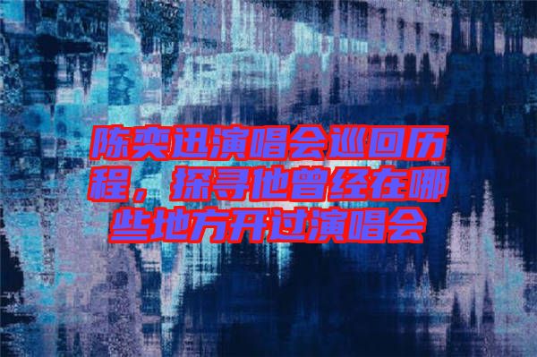 陳奕迅演唱會巡回歷程，探尋他曾經(jīng)在哪些地方開過演唱會