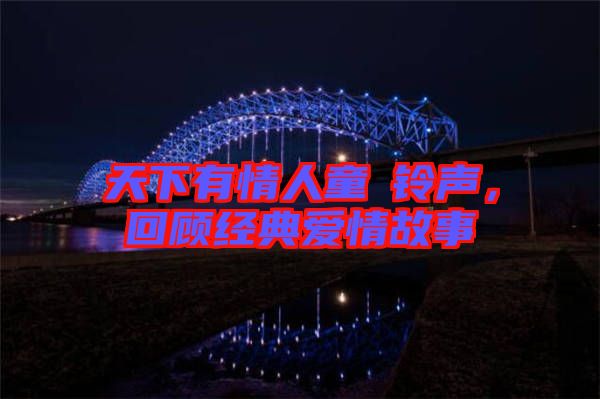 天下有情人童珺鈴聲，回顧經(jīng)典愛情故事