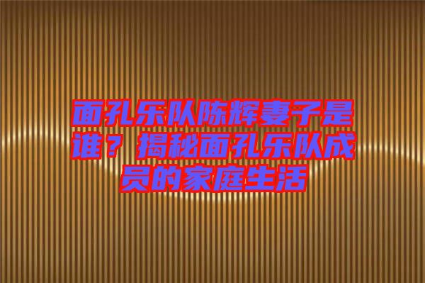 面孔樂隊(duì)陳輝妻子是誰？揭秘面孔樂隊(duì)成員的家庭生活