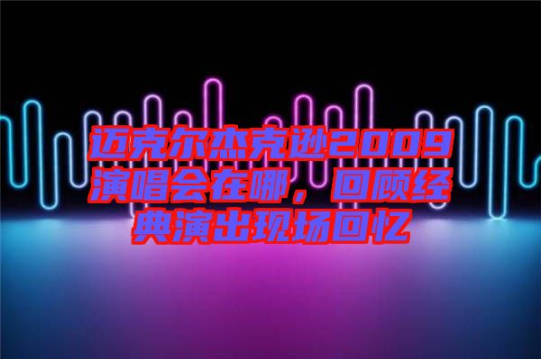 邁克爾杰克遜2009演唱會在哪，回顧經典演出現(xiàn)場回憶