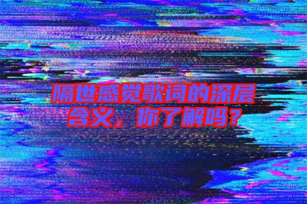 隔世感覺歌詞的深層含義，你了解嗎？