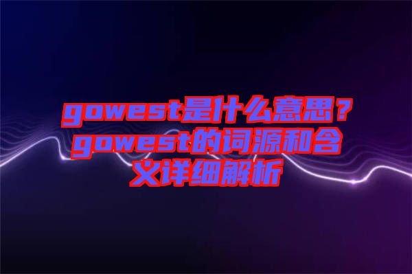 gowest是什么意思？gowest的詞源和含義詳細(xì)解析