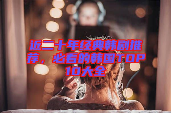 近二十年經(jīng)典韓劇推薦，必看的韓國TOP10大全
