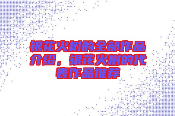 銀花火樹的全部作品介紹，銀花火樹的代表作品推薦