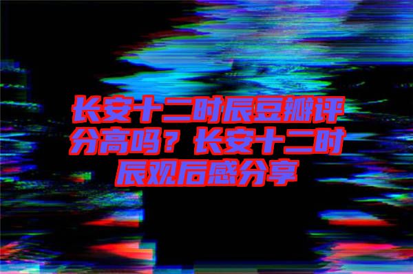長安十二時(shí)辰豆瓣評分高嗎？長安十二時(shí)辰觀后感分享