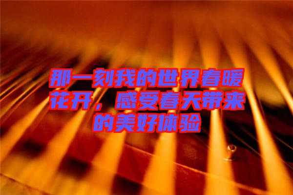那一刻我的世界春暖花開，感受春天帶來的美好體驗
