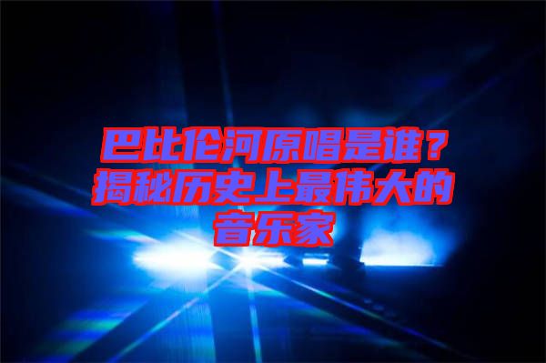 巴比倫河原唱是誰？揭秘歷史上最偉大的音樂家