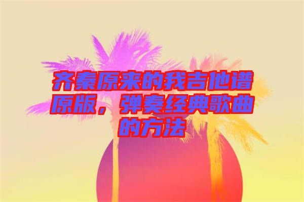 齊秦原來的我吉他譜原版，彈奏經(jīng)典歌曲的方法