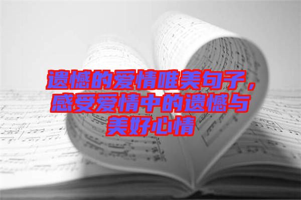 遺憾的愛(ài)情唯美句子，感受愛(ài)情中的遺憾與美好心情